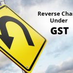 Impact of reverse charge mechanism under GST and factors to be considered