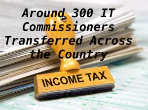 Around 300 IT Commissioners Transferred Across the Country